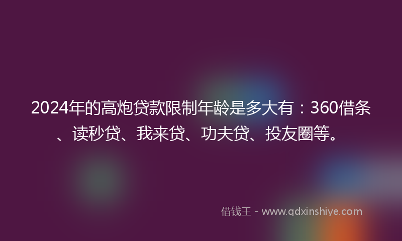 2024年的高炮贷款限制年龄是多大有：360借条、读秒贷、我来贷、功夫贷、投友圈等。