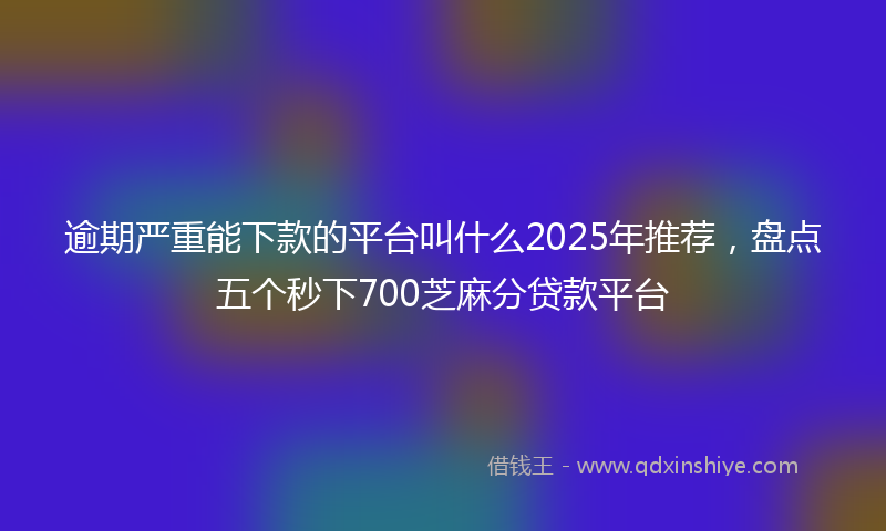 逾期严重能下款的平台叫什么2025年推荐，盘点五个秒下700芝麻分贷款平台