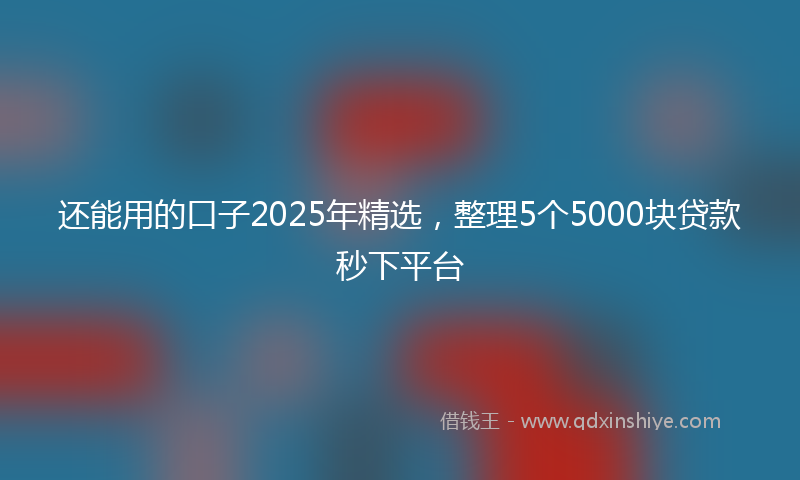 还能用的口子2025年精选，整理5个5000块贷款秒下平台