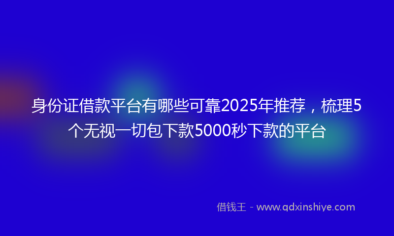 身份证借款平台有哪些可靠2025年推荐，梳理5个无视一切包下款5000秒下款的平台