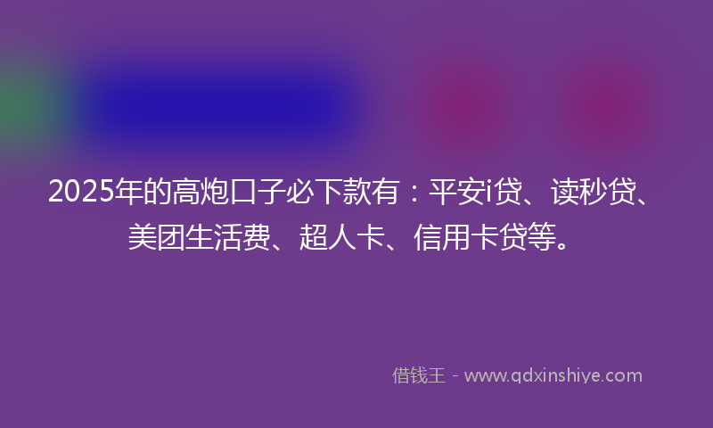 2025年的高炮口子必下款有：平安i贷、读秒贷、美团生活费、超人卡、信用卡贷等。
