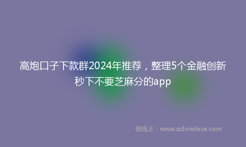 高炮口子下款群2024年推荐，整理5个金融创新秒下不要芝麻分的app