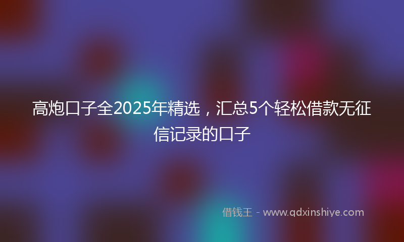 高炮口子全2025年精选，汇总5个轻松借款无征信记录的口子
