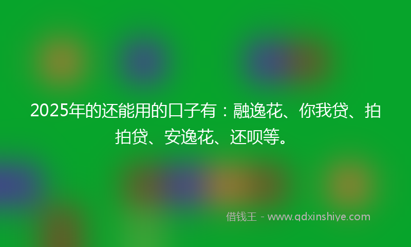 2025年的还能用的口子有：融逸花、你我贷、拍拍贷、安逸花、还呗等。