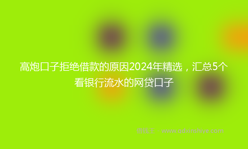 高炮口子拒绝借款的原因2024年精选，汇总5个看银行流水的网贷口子