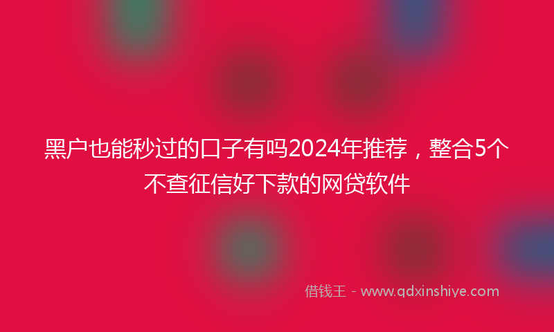 黑户也能秒过的口子有吗2024年推荐，整合5个不查征信好下款的网贷软件