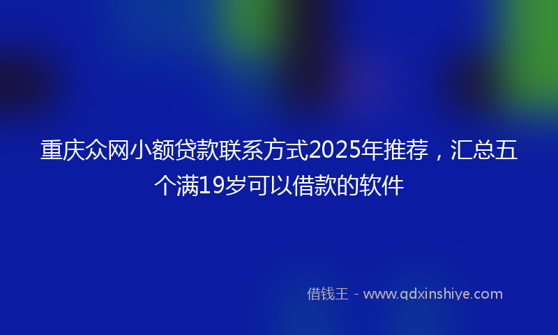 重庆众网小额贷款联系方式2025年推荐,汇总五个满19岁可以借款的软件