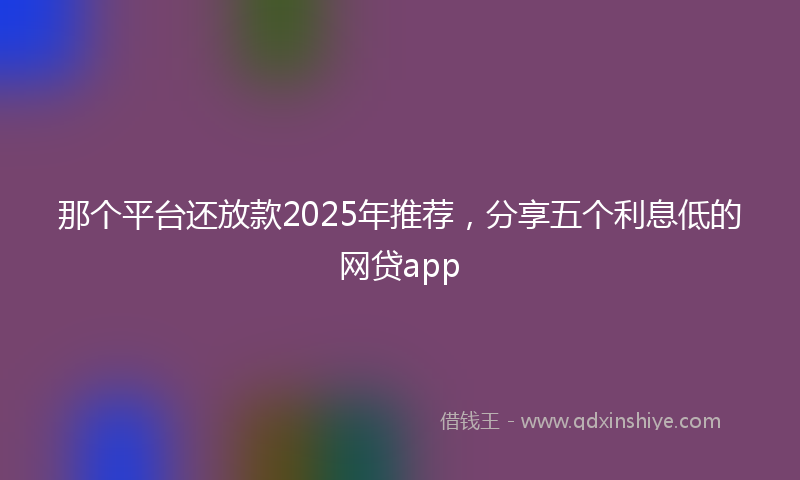 那个平台还放款2025年推荐，分享五个利息低的网贷app