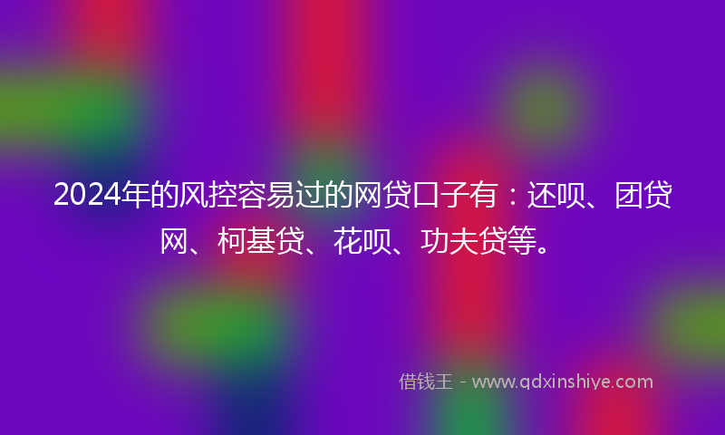 2024年的风控容易过的网贷口子有:还呗、团贷网、柯基贷、花呗、功夫贷等。