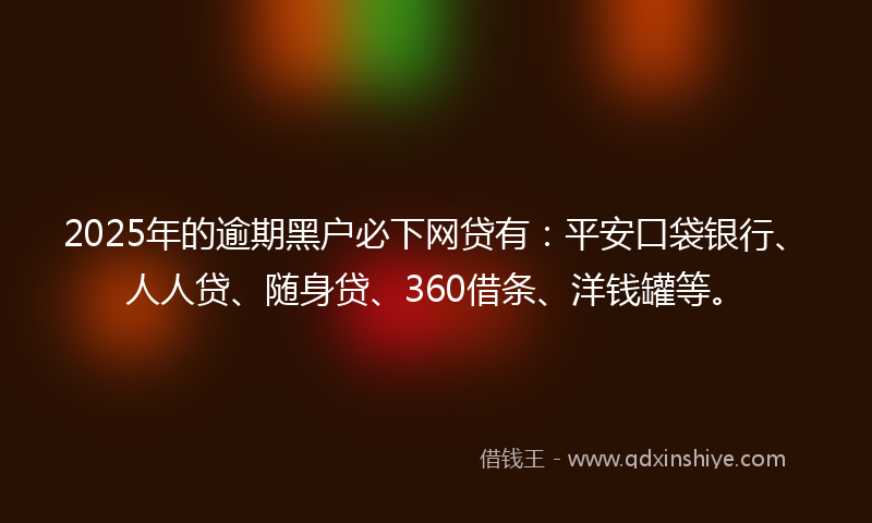 2025年的逾期黑户必下网贷有：平安口袋银行、人人贷、随身贷、360借条、洋钱罐等。