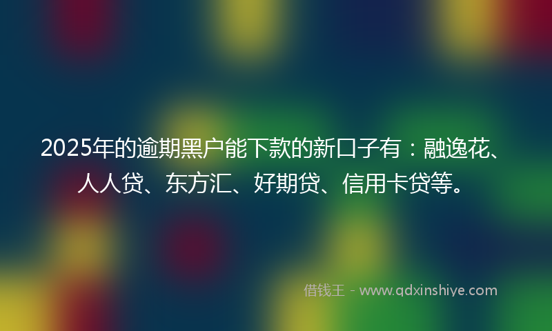 2025年的逾期黑户能下款的新口子有：融逸花、人人贷、东方汇、好期贷、信用卡贷等。