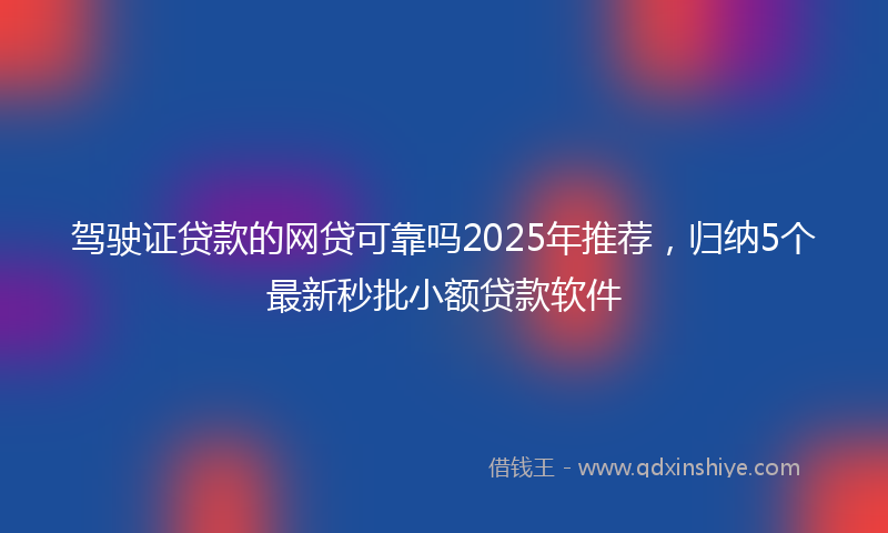 驾驶证贷款的网贷可靠吗2025年推荐，归纳5个最新秒批小额贷款软件