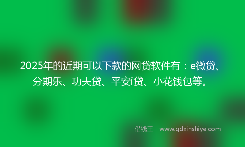 2025年的近期可以下款的网贷软件有：e微贷、分期乐、功夫贷、平安i贷、小花钱包等。