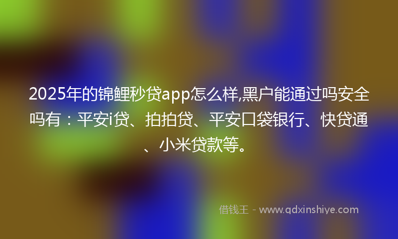 2025年的锦鲤秒贷app怎么样,黑户能通过吗安全吗有：平安i贷、拍拍贷、平安口袋银行、快贷通、小米贷款等。