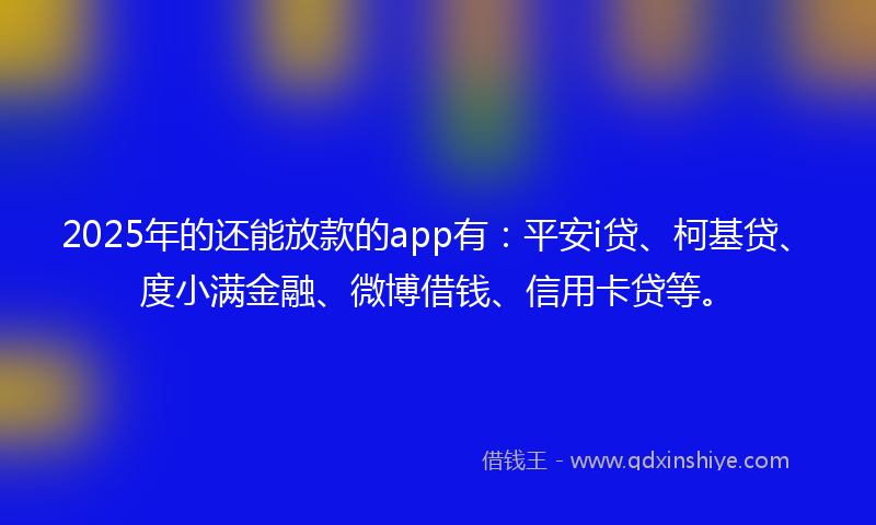 2025年的还能放款的app有：平安i贷、柯基贷、度小满金融、微博借钱、信用卡贷等。
