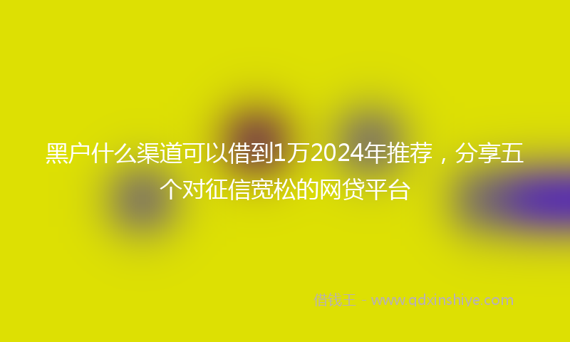 黑户什么渠道可以借到1万2024年推荐，分享五个对征信宽松的网贷平台