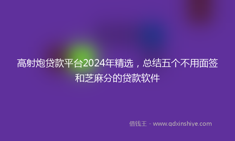 高射炮贷款平台2024年精选，总结五个不用面签和芝麻分的贷款软件