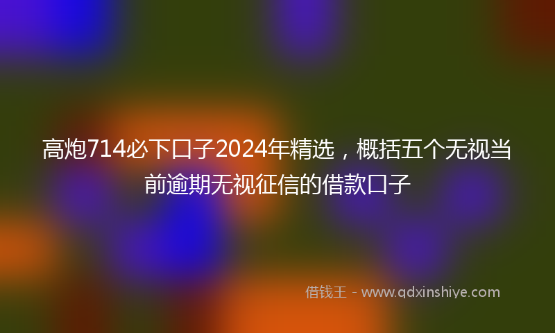 高炮714必下口子2024年精选，概括五个无视当前逾期无视征信的借款口子