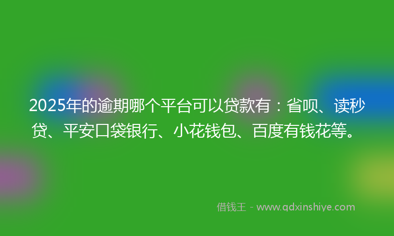 2025年的逾期哪个平台可以贷款有：省呗、读秒贷、平安口袋银行、小花钱包、百度有钱花等。