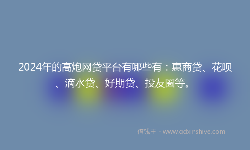 2024年的高炮网贷平台有哪些有：惠商贷、花呗、滴水贷、好期贷、投友圈等。