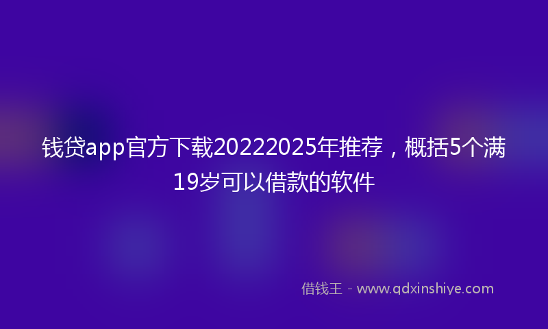 钱贷app官方下载20222025年推荐，概括5个满19岁可以借款的软件