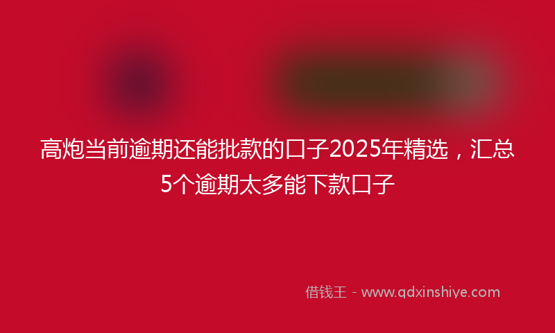 高炮当前逾期还能批款的口子2025年精选，汇总5个逾期太多能下款口子