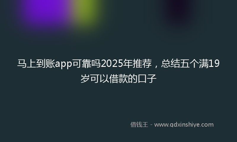 马上到账app可靠吗2025年推荐，总结五个满19岁可以借款的口子