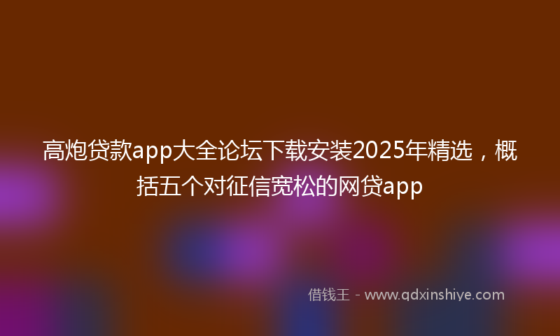 高炮贷款app大全论坛下载安装2025年精选，概括五个对征信宽松的网贷app