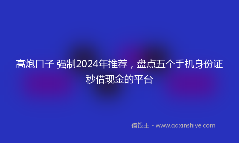 高炮口子 强制2024年推荐，盘点五个手机身份证秒借现金的平台