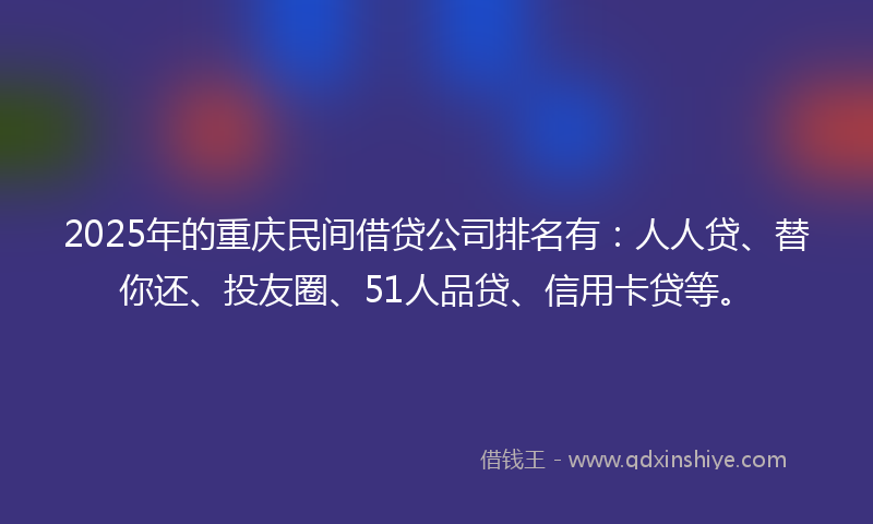 2025年的重庆民间借贷公司排名有：人人贷、替你还、投友圈、51人品贷、信用卡贷等。