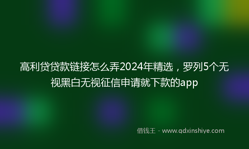 高利贷贷款链接怎么弄2024年精选，罗列5个无视黑白无视征信申请就下款的app