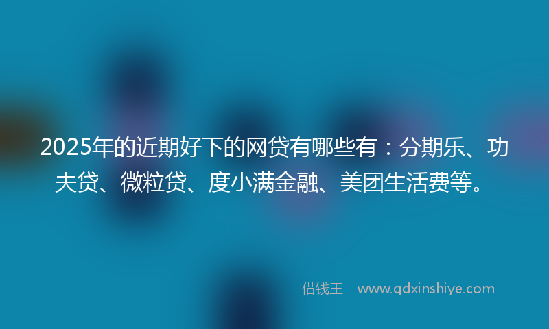 2025年的近期好下的网贷有哪些有：分期乐、功夫贷、微粒贷、度小满金融、美团生活费等。