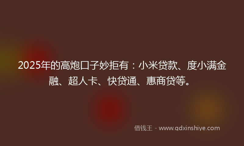 2025年的高炮口子妙拒有：小米贷款、度小满金融、超人卡、快贷通、惠商贷等。