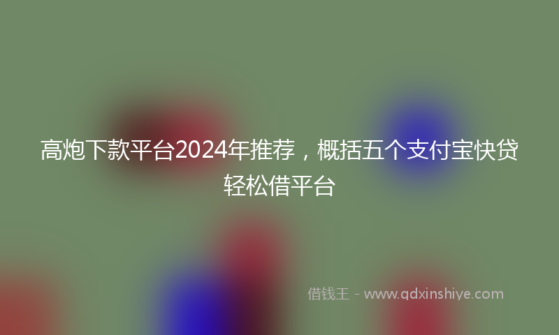 高炮下款平台2024年推荐，概括五个支付宝快贷轻松借平台