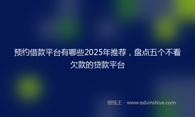 预约借款平台有哪些2025年推荐，盘点五个不看欠款的贷款平台
