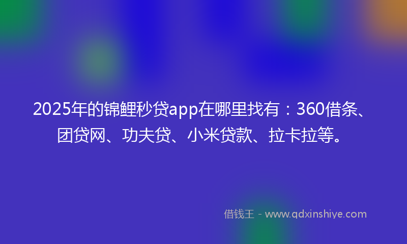 2025年的锦鲤秒贷app在哪里找有：360借条、团贷网、功夫贷、小米贷款、拉卡拉等。