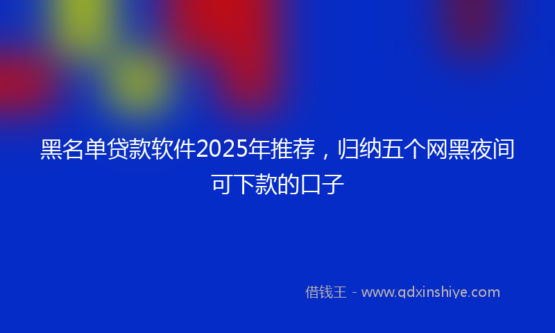 黑名单贷款软件2025年推荐，归纳五个网黑夜间可下款的口子