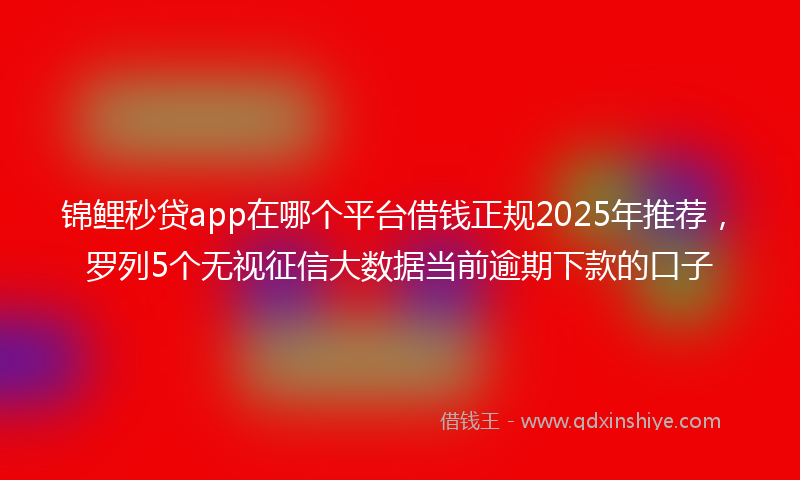 锦鲤秒贷app在哪个平台借钱正规2025年推荐，罗列5个无视征信大数据当前逾期下款的口子