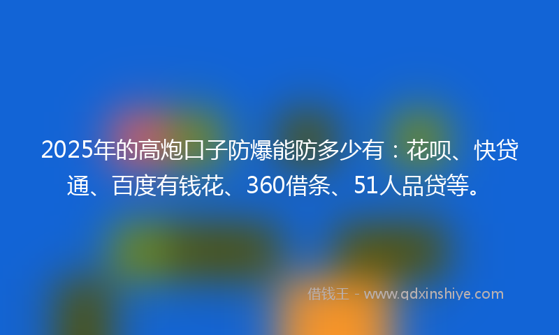 2025年的高炮口子防爆能防多少有：花呗、快贷通、百度有钱花、360借条、51人品贷等。