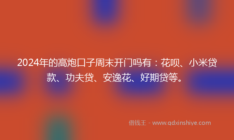 2024年的高炮口子周末开门吗有：花呗、小米贷款、功夫贷、安逸花、好期贷等。