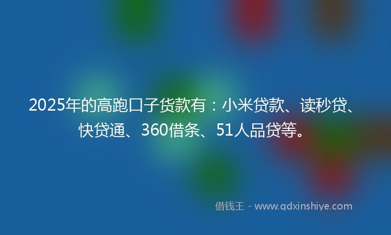 2025年的高跑口子货款有：小米贷款、读秒贷、快贷通、360借条、51人品贷等。