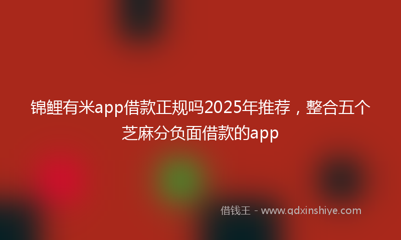 锦鲤有米app借款正规吗2025年推荐，整合五个芝麻分负面借款的app