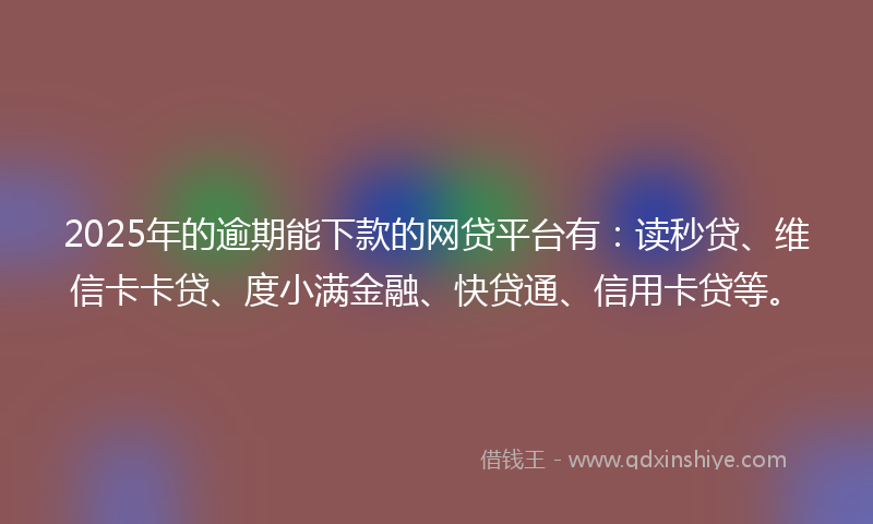 2025年的逾期能下款的网贷平台有：读秒贷、维信卡卡贷、度小满金融、快贷通、信用卡贷等。