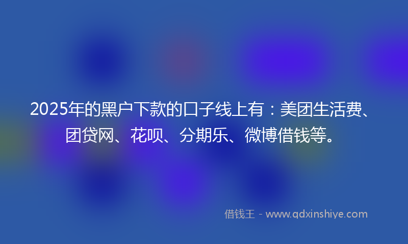 2025年的黑户下款的口子线上有：美团生活费、团贷网、花呗、分期乐、微博借钱等。