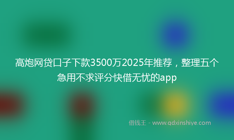 高炮网贷口子下款3500万2025年推荐，整理五个急用不求评分快借无忧的app