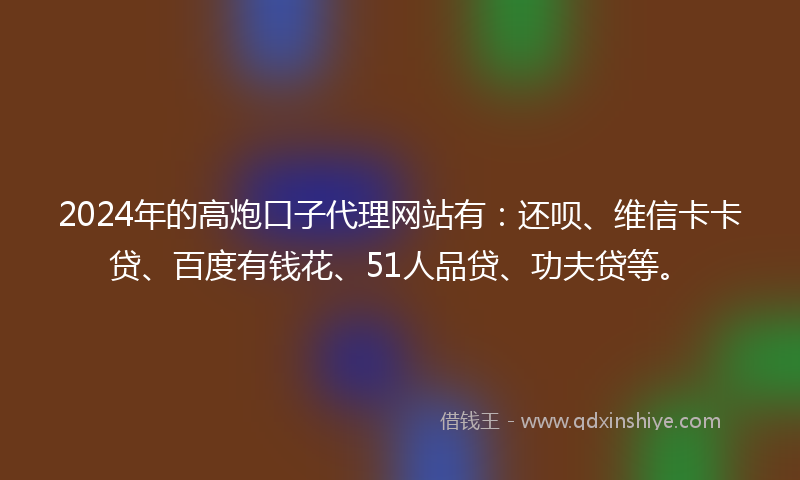 2024年的高炮口子代理网站有：还呗、维信卡卡贷、百度有钱花、51人品贷、功夫贷等。