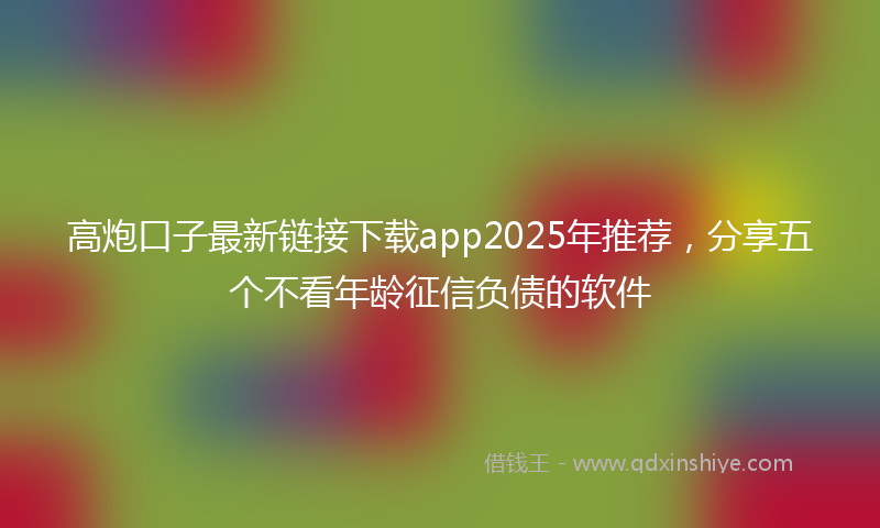 高炮口子最新链接下载app2025年推荐，分享五个不看年龄征信负债的软件