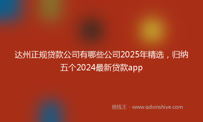 达州正规贷款公司有哪些公司2025年精选，归纳五个2024最新贷款app