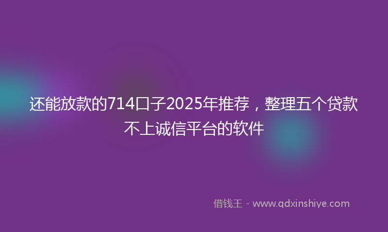 还能放款的714口子2025年推荐，整理五个贷款不上诚信平台的软件