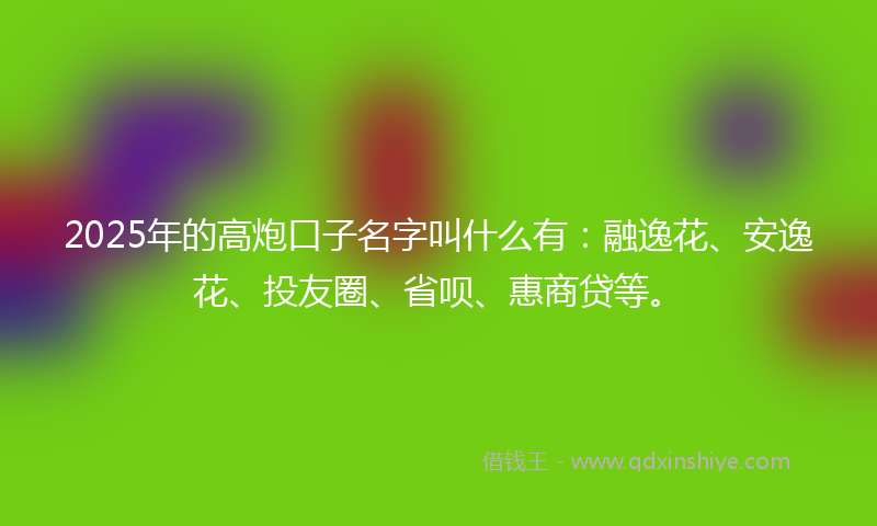 2025年的高炮口子名字叫什么有：融逸花、安逸花、投友圈、省呗、惠商贷等。